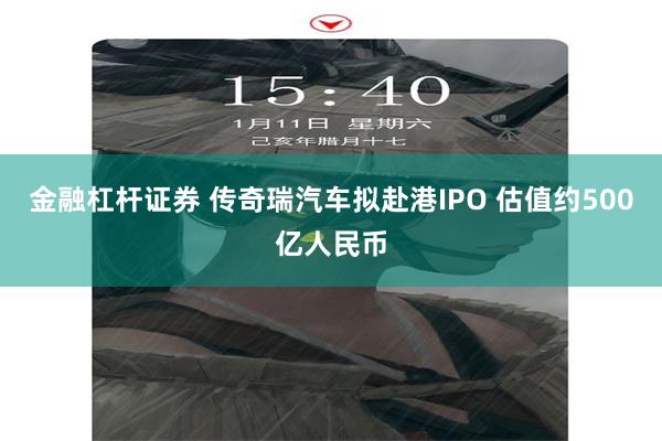 金融杠杆证券 传奇瑞汽车拟赴港IPO 估值约500亿人民币