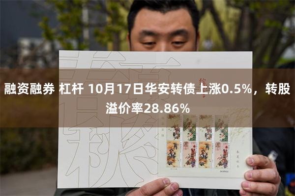 融资融券 杠杆 10月17日华安转债上涨0.5%，转股溢价率28.86%