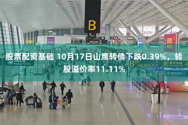 股票配资基础 10月17日山鹰转债下跌0.39%，转股溢价率11.11%