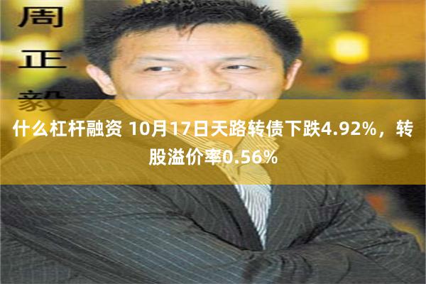 什么杠杆融资 10月17日天路转债下跌4.92%，转股溢价率0.56%