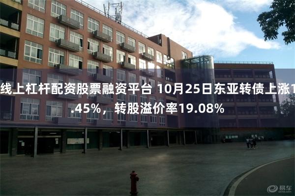 线上杠杆配资股票融资平台 10月25日东亚转债上涨1.45%，转股溢价率19.08%