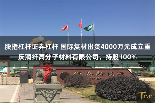 股指杠杆证券杠杆 国际复材出资4000万元成立重庆润纤高分子材料有限公司，持股100%