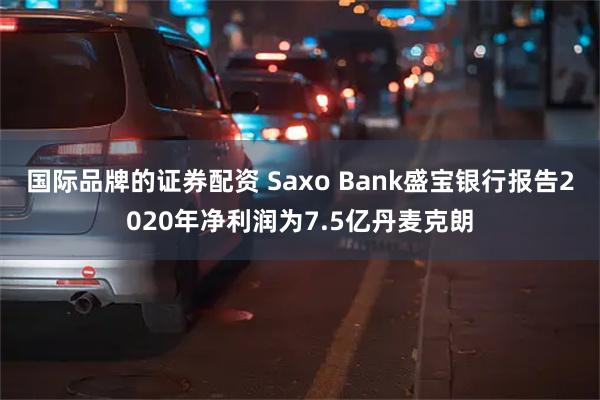 国际品牌的证券配资 Saxo Bank盛宝银行报告2020年净利润为7.5亿丹麦克朗