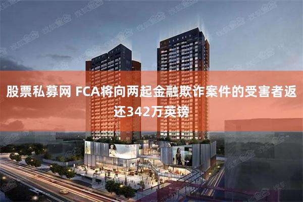 股票私募网 FCA将向两起金融欺诈案件的受害者返还342万英镑