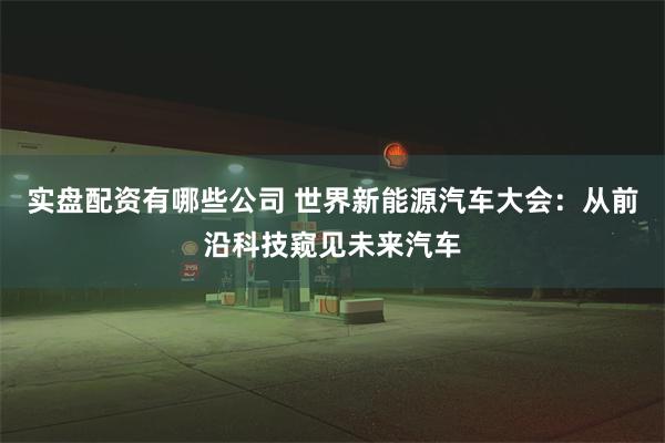 实盘配资有哪些公司 世界新能源汽车大会：从前沿科技窥见未来汽车