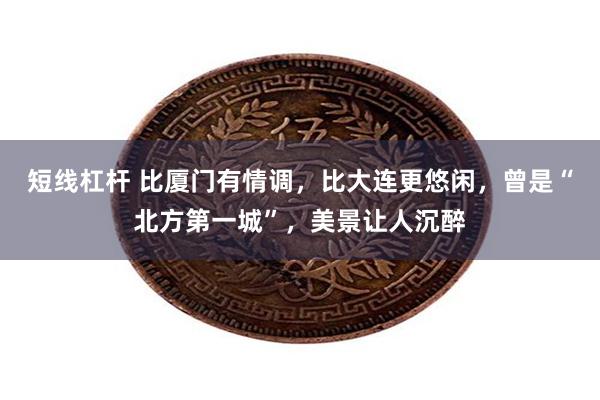 短线杠杆 比厦门有情调，比大连更悠闲，曾是“北方第一城”，美景让人沉醉