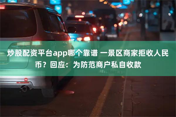 炒股配资平台app哪个靠谱 一景区商家拒收人民币？回应：为防范商户私自收款