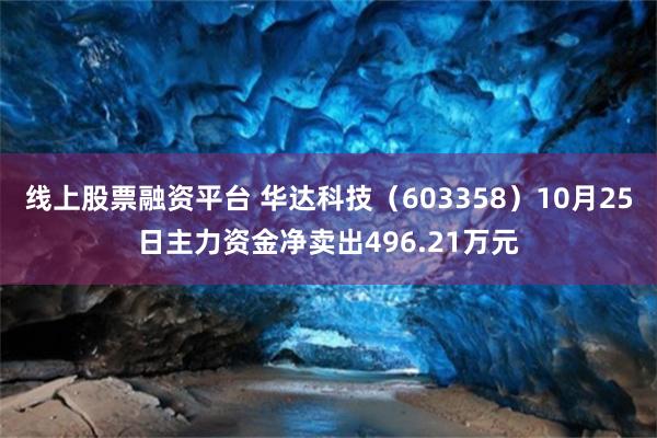 线上股票融资平台 华达科技（603358）10月25日主力资金净卖出496.21万元