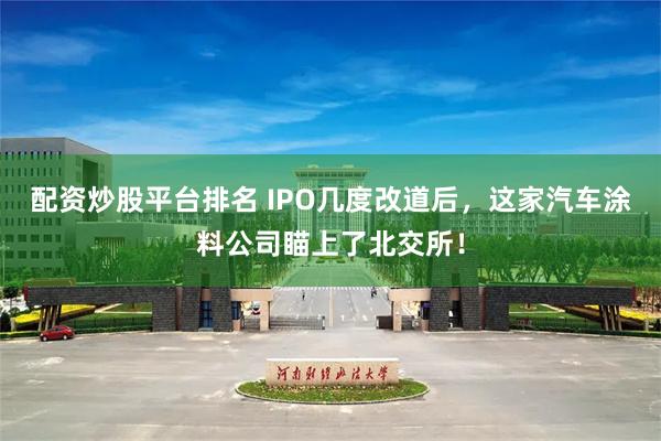 配资炒股平台排名 IPO几度改道后，这家汽车涂料公司瞄上了北交所！