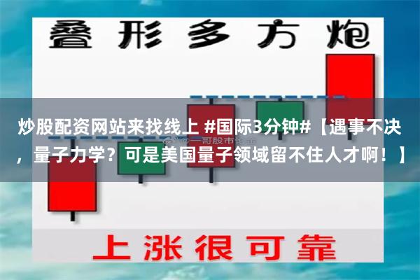 炒股配资网站来找线上 #国际3分钟#【遇事不决，量子力学？可是美国量子领域留不住人才啊！】