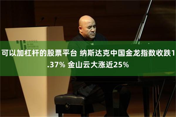 可以加杠杆的股票平台 纳斯达克中国金龙指数收跌1.37% 金山云大涨近25%