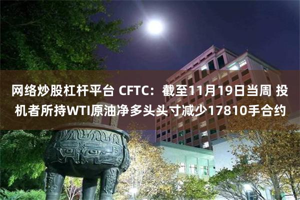 网络炒股杠杆平台 CFTC：截至11月19日当周 投机者所持WTI原油净多头头寸减少17810手合约