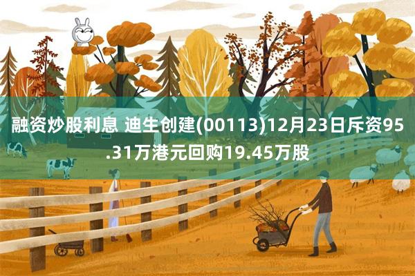 融资炒股利息 迪生创建(00113)12月23日斥资95.31万港元回购19.45万股