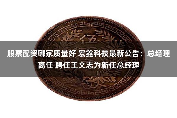 股票配资哪家质量好 宏鑫科技最新公告：总经理离任 聘任王文志为新任总经理