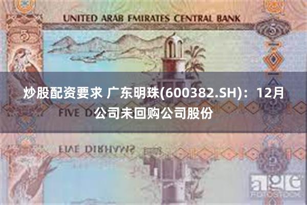 炒股配资要求 广东明珠(600382.SH)：12月公司未回购公司股份