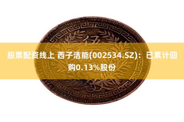 股票配资线上 西子洁能(002534.SZ)：已累计回购0.13%股份