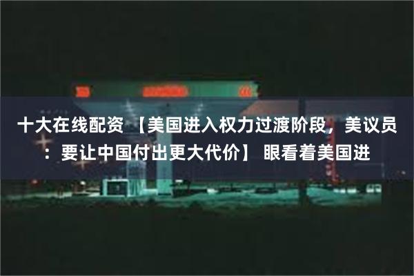 十大在线配资 【美国进入权力过渡阶段，美议员：要让中国付出更大代价】 眼看着美国进