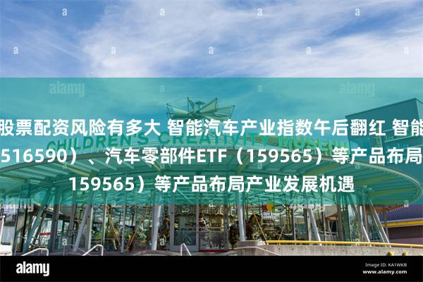 股票配资风险有多大 智能汽车产业指数午后翻红 智能汽车50ETF（516590）、汽车零部件ETF（159565）等产品布局产业发展机遇