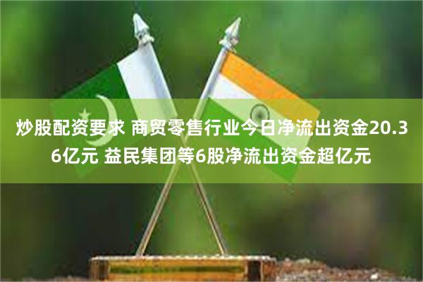 炒股配资要求 商贸零售行业今日净流出资金20.36亿元 益民集团等6股净流出资金超亿元