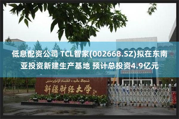 低息配资公司 TCL智家(002668.SZ)拟在东南亚投资新建生产基地 预计总投资4.9亿元