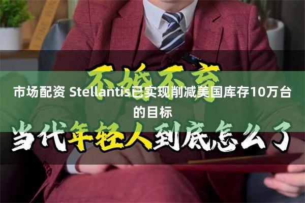 市场配资 Stellantis已实现削减美国库存10万台的目标