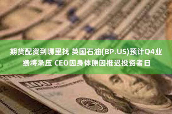 期货配资到哪里找 英国石油(BP.US)预计Q4业绩将承压 CEO因身体原因推迟投资者日