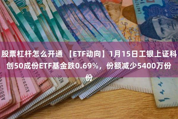 股票杠杆怎么开通 【ETF动向】1月15日工银上证科创50成份ETF基金跌0.69%，份额减少5400万份