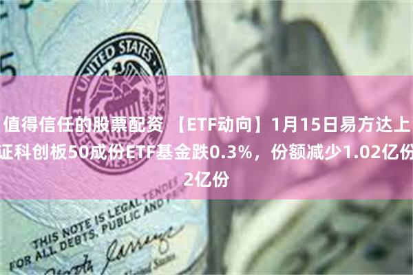 值得信任的股票配资 【ETF动向】1月15日易方达上证科创板50成份ETF基金跌0.3%，份额减少1.02亿份