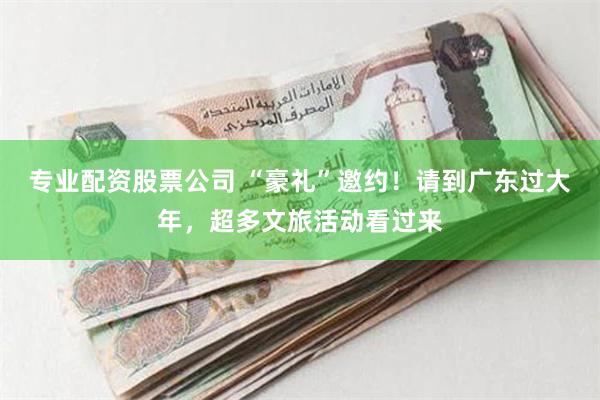 专业配资股票公司 “豪礼”邀约！请到广东过大年，超多文旅活动看过来