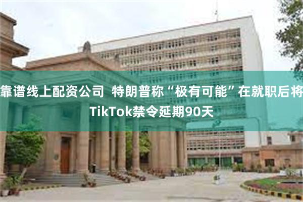 靠谱线上配资公司  特朗普称“极有可能”在就职后将TikTok禁令延期90天