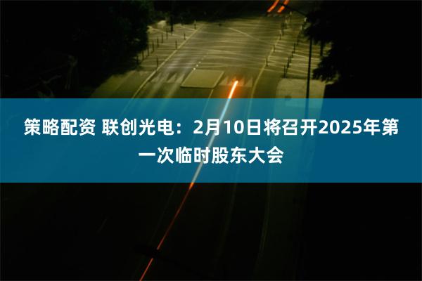 策略配资 联创光电：2月10日将召开2025年第一次临时股东大会