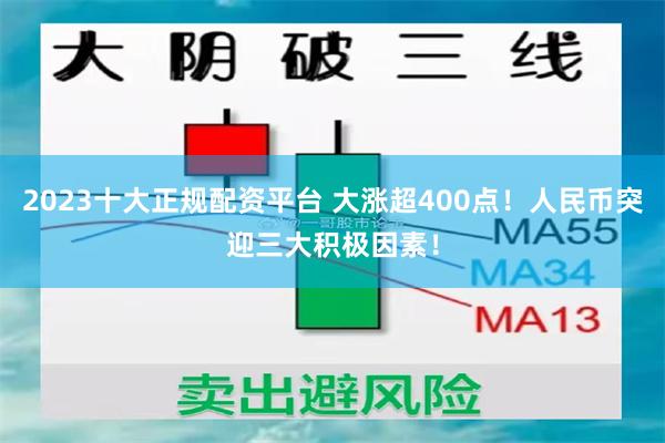 2023十大正规配资平台 大涨超400点！人民币突迎三大积极因素！