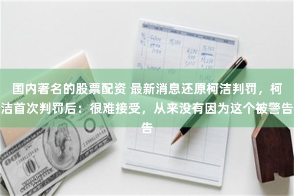 国内著名的股票配资 最新消息还原柯洁判罚，柯洁首次判罚后：很难接受，从来没有因为这个被警告