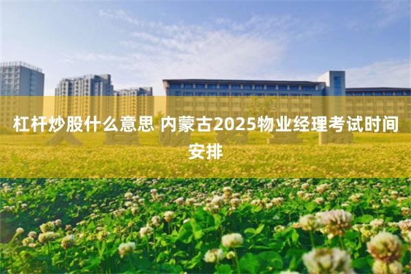 杠杆炒股什么意思 内蒙古2025物业经理考试时间安排