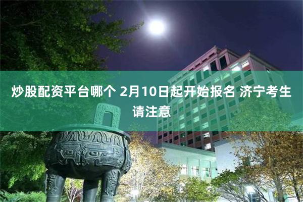 炒股配资平台哪个 2月10日起开始报名 济宁考生请注意