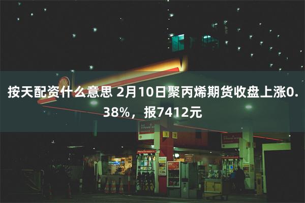 按天配资什么意思 2月10日聚丙烯期货收盘上涨0.38%，报7412元