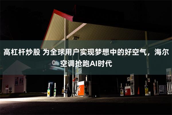 高杠杆炒股 为全球用户实现梦想中的好空气，海尔空调抢跑AI时代