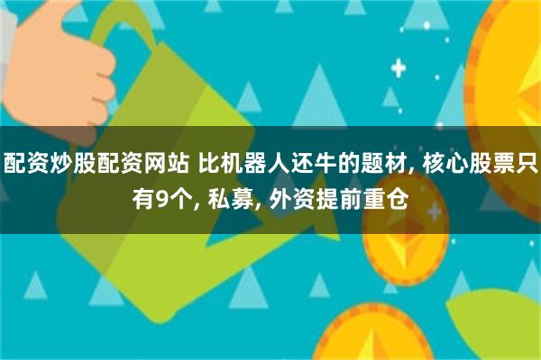 配资炒股配资网站 比机器人还牛的题材, 核心股票只有9个, 私募, 外资提前重仓