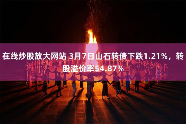 在线炒股放大网站 3月7日山石转债下跌1.21%，转股溢价率54.87%