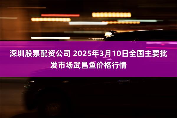 深圳股票配资公司 2025年3月10日全国主要批发市场武昌鱼价格行情