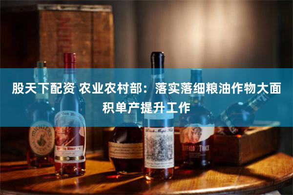 股天下配资 农业农村部：落实落细粮油作物大面积单产提升工作