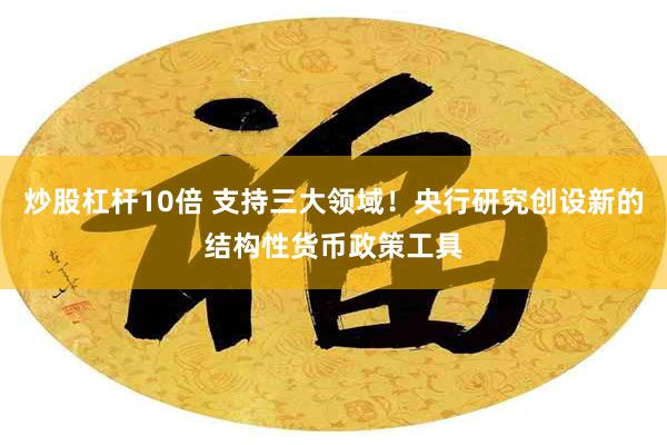 炒股杠杆10倍 支持三大领域！央行研究创设新的结构性货币政策工具