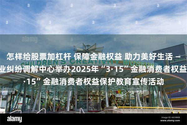 怎样给股票加杠杆 保障金融权益 助力美好生活 ——上海银行业保险业纠纷调解中心举办2025年“3·15”金融消费者权益保护教育宣传活动