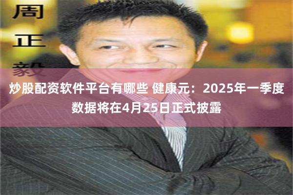 炒股配资软件平台有哪些 健康元：2025年一季度数据将在4月25日正式披露