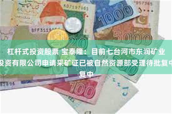 杠杆式投资股票 宝泰隆：目前七台河市东润矿业投资有限公司申请采矿证已被自然资源部受理待批复中