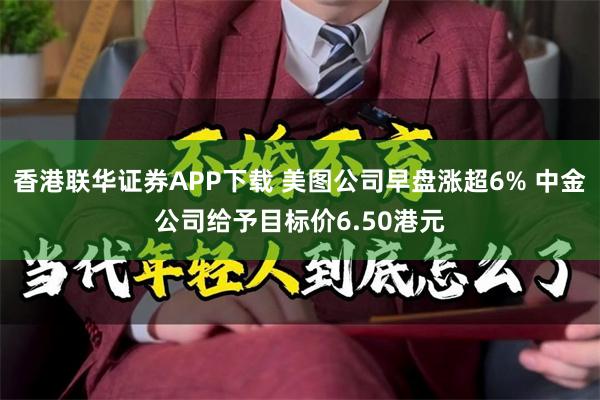 香港联华证券APP下载 美图公司早盘涨超6% 中金公司给予目标价6.50港元